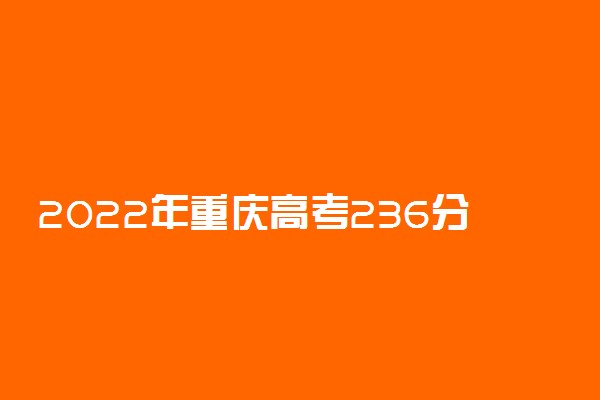 2022年重庆高考236分能报什么大学 236分能上哪些院校