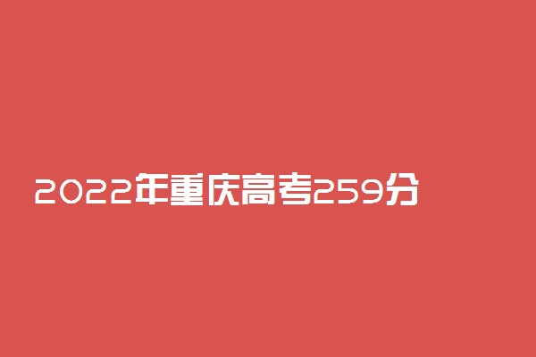 2022年重庆高考259分能报什么大学 259分能上哪些院校