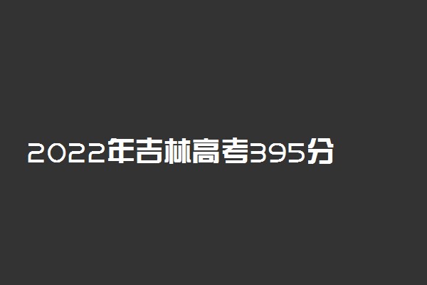 2022年吉林高考395分能报什么大学 395分能上哪些院校