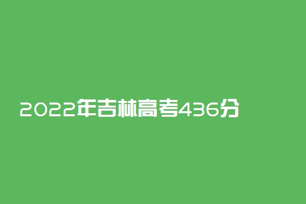 2022年吉林高考436分能报什么大学 436分能上哪些院校