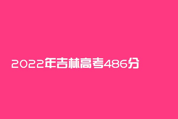 2022年吉林高考486分能报什么大学 486分能上哪些院校