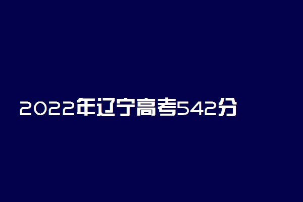 2022年辽宁高考542分能报什么大学 542分能上哪些院校