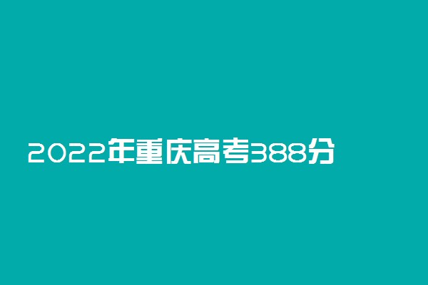 2022年重庆高考388分能报什么大学 388分能上哪些院校