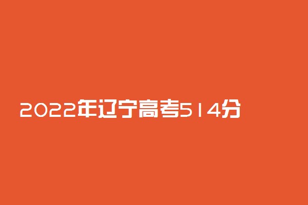 2022年辽宁高考514分能报什么大学 514分能上哪些院校