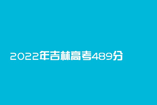 2022年吉林高考489分能报什么大学 489分能上哪些院校