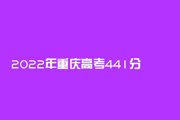 2022年重庆高考441分能报什么大学 441分能上哪些院校