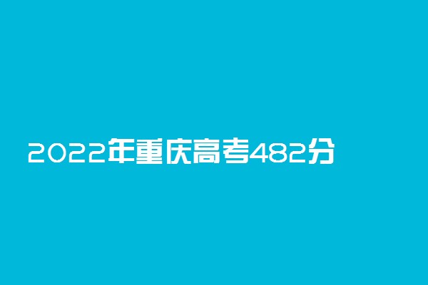 2022年重庆高考482分能报什么大学 482分能上哪些院校