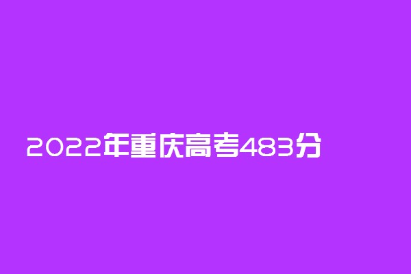 2022年重庆高考483分能报什么大学 483分能上哪些院校