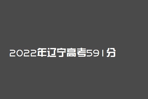 2022年辽宁高考591分能报什么大学 591分能上哪些院校