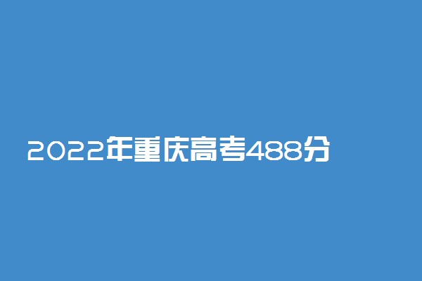 2022年重庆高考488分能报什么大学 488分能上哪些院校