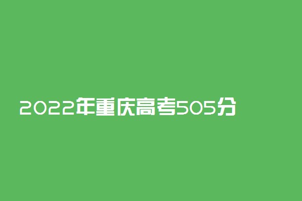 2022年重庆高考505分能报什么大学 505分能上哪些院校