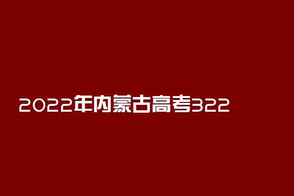 2022年内蒙古高考322分能报什么大学 322分能上哪些院校
