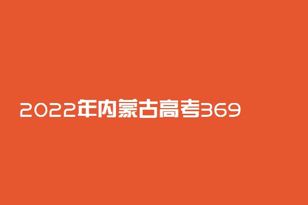 2022年内蒙古高考369分能报什么大学 369分能上哪些院校