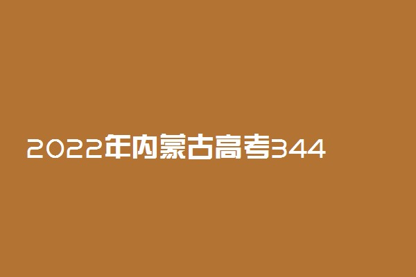 2022年内蒙古高考344分能报什么大学 344分能上哪些院校