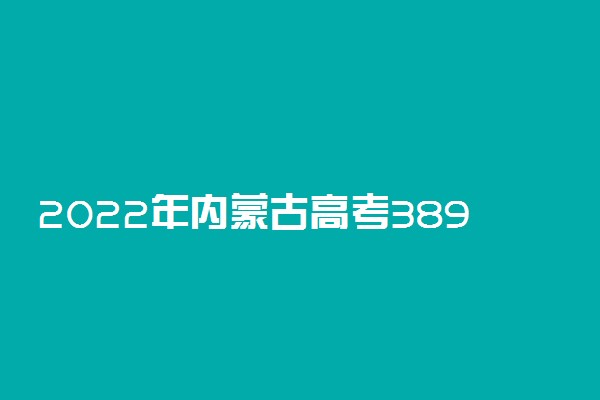 2022年内蒙古高考389分能报什么大学 389分能上哪些院校
