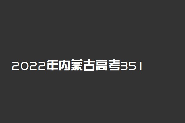 2022年内蒙古高考351分能报什么大学 351分能上哪些院校