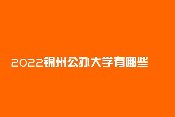 2022锦州公办大学有哪些 公办本科专科院校名单