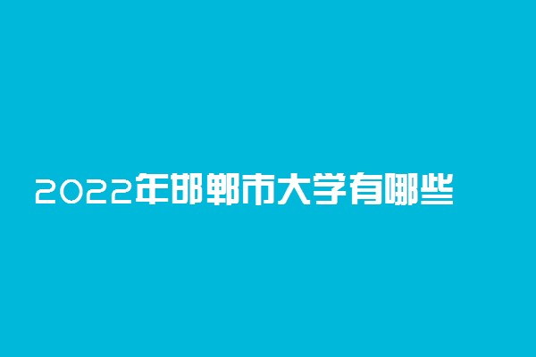 2022年邯郸市大学有哪些 最新邯郸学校名单