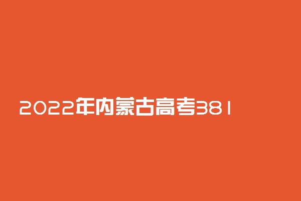 2022年内蒙古高考381分能报什么大学 381分能上哪些院校