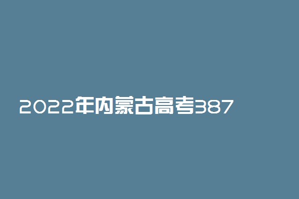 2022年内蒙古高考387分能报什么大学 387分能上哪些院校