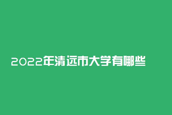 2022年清远市大学有哪些 最新清远学校名单