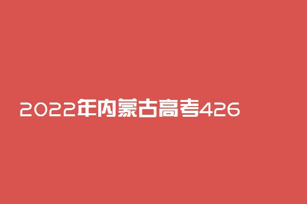 2022年内蒙古高考426分能报什么大学 426分能上哪些院校