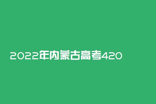 2022年内蒙古高考420分能报什么大学 420分能上哪些院校