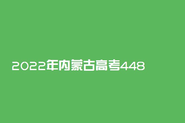 2022年内蒙古高考448分能报什么大学 448分能上哪些院校
