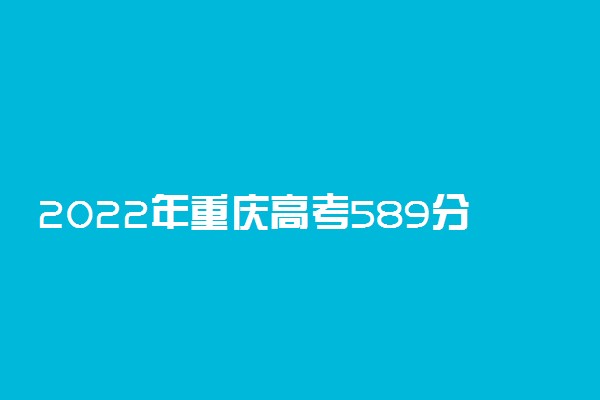 2022年重庆高考589分能报什么大学 589分能上哪些院校