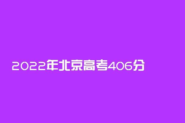 2022年北京高考406分能报什么大学 406分能上哪些院校