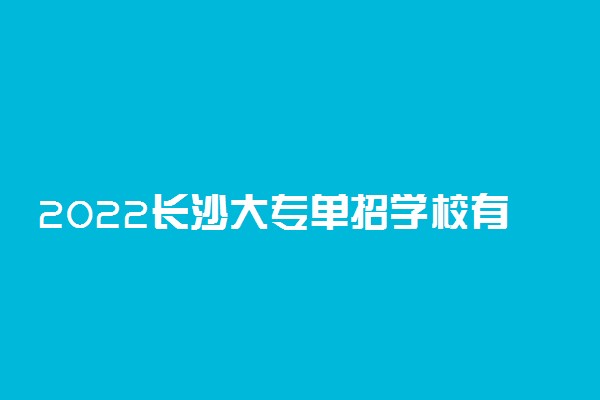 2022长沙大专单招学校有哪些