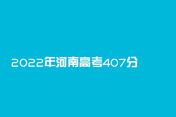 2022年河南高考407分能报什么大学 407分能上哪些院校