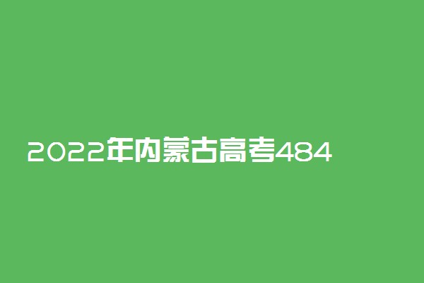 2022年内蒙古高考484分能报什么大学 484分能上哪些院校