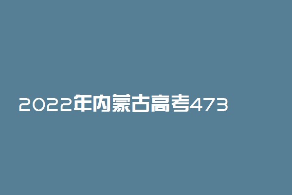 2022年内蒙古高考473分能报什么大学 473分能上哪些院校