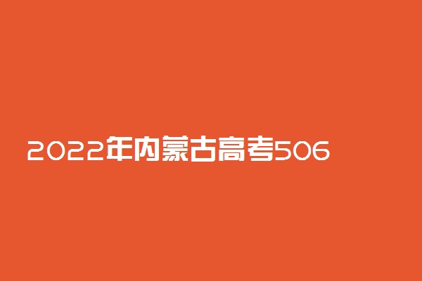 2022年内蒙古高考506分能报什么大学 506分能上哪些院校