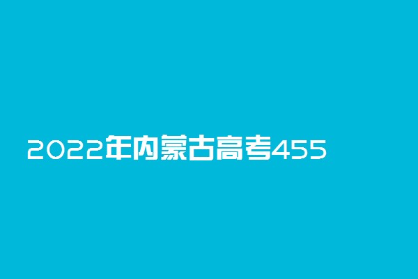 2022年内蒙古高考455分能报什么大学 455分能上哪些院校