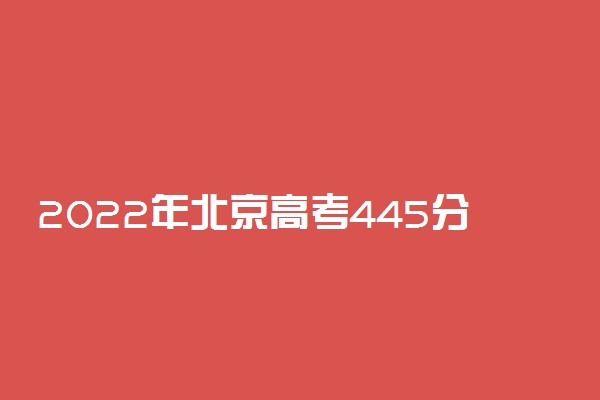 2022年北京高考445分能报什么大学 445分能上哪些院校