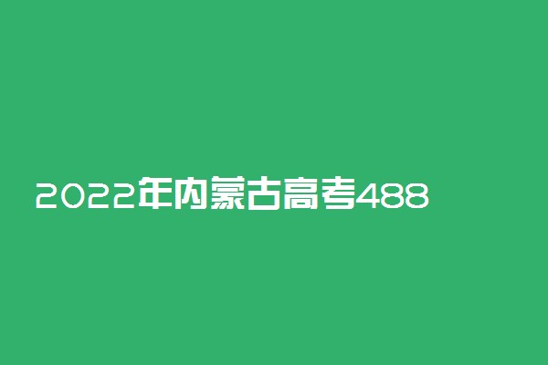 2022年内蒙古高考488分能报什么大学 488分能上哪些院校