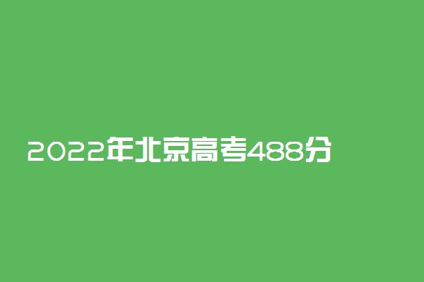 2022年北京高考488分能报什么大学 488分能上哪些院校