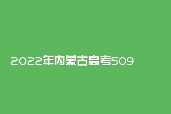 2022年内蒙古高考509分能报什么大学 509分能上哪些院校