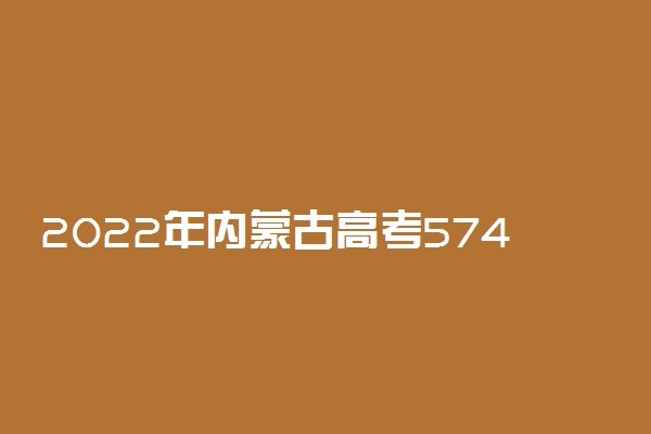 2022年内蒙古高考574分能报什么大学 574分能上哪些院校