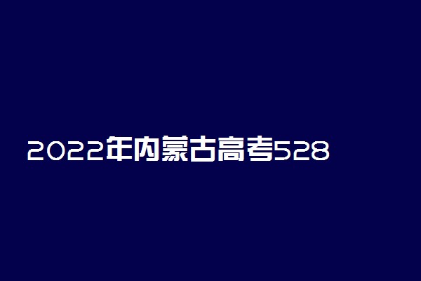 2022年内蒙古高考528分能报什么大学 528分能上哪些院校