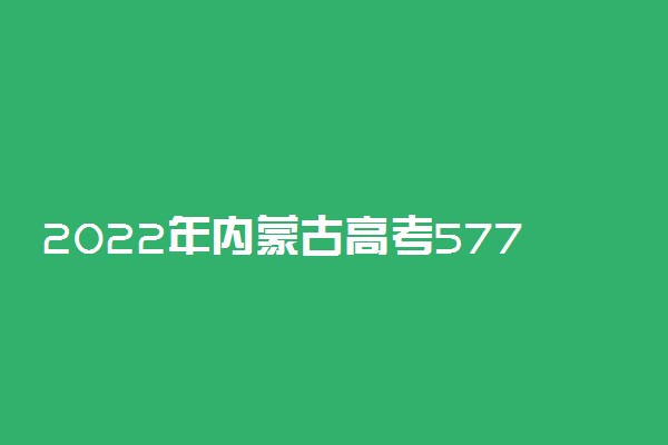2022年内蒙古高考577分能报什么大学 577分能上哪些院校