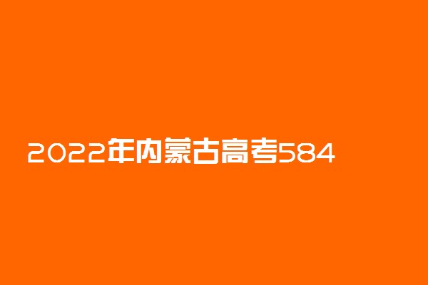 2022年内蒙古高考584分能报什么大学 584分能上哪些院校