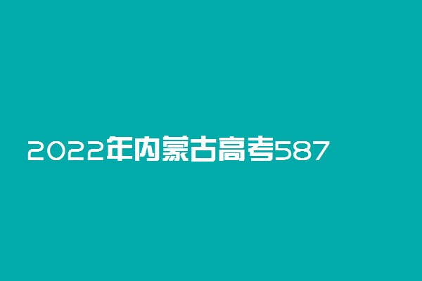 2022年内蒙古高考587分能报什么大学 587分能上哪些院校
