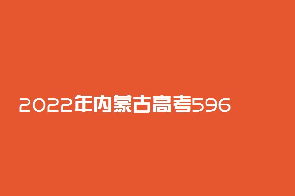 2022年内蒙古高考596分能报什么大学 596分能上哪些院校
