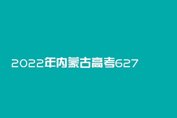 2022年内蒙古高考627分能报什么大学 627分能上哪些院校