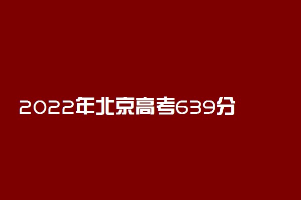 2022年北京高考639分能报什么大学 639分能上哪些院校