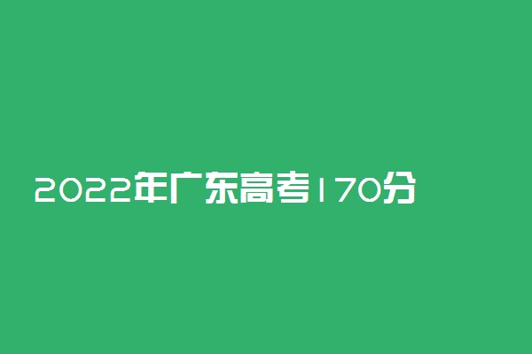 2022年广东高考170分能报什么大学 170分能上哪些院校