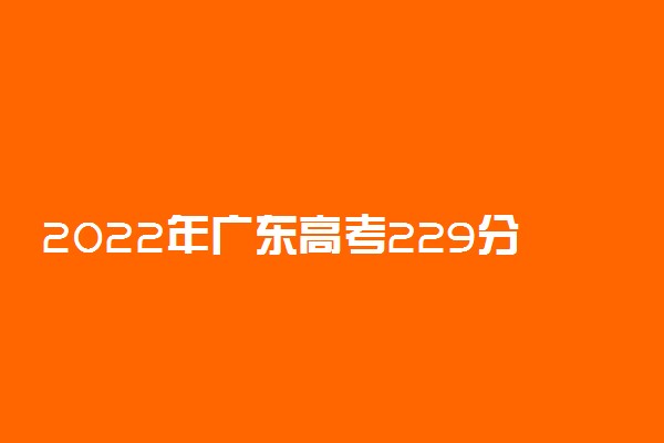 2022年广东高考229分能报什么大学 229分能上哪些院校